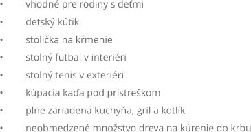 	vhodn pre rodiny s demi 	detsk ktik 	stolika na kmenie 	stoln futbal v interiri 	stoln tenis v exteriri 	kpacia kaa pod prstrekom 	plne zariaden kuchya, gril a kotlk 	neobmedzen mnostvo dreva na krenie do krbu
